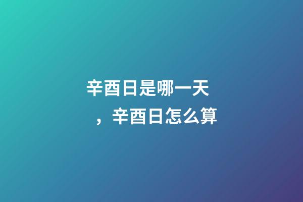 辛酉日是哪一天，辛酉日怎么算